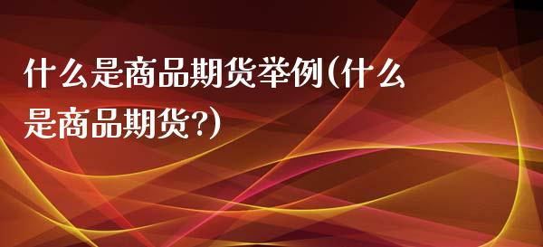 什么是商品期货举例(什么是商品期货?)