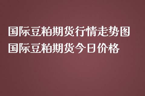 国际豆粕期货行情走势图 国际豆粕期货今日价格
