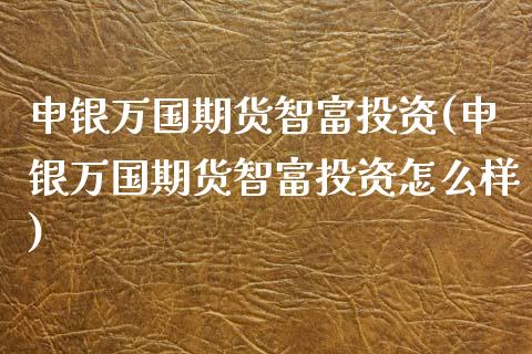 申银万国期货智富投资(申银万国期货智富投资怎么样)