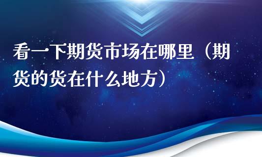 看一下期货市场在哪里（期货的货在什么地方）