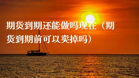 期货到期还能现在（期货到期前可以卖掉吗）