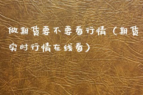 做期货要不要看行情（期货实时行情在线看）