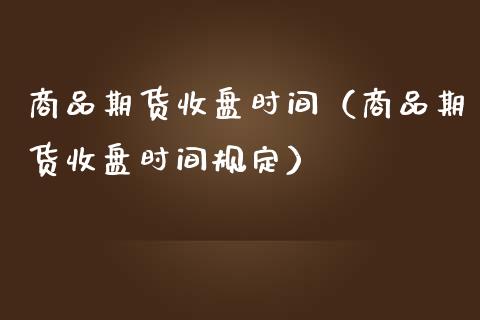 商品期货收盘时间(商品期货收盘时间规定)_黄金期货_第1张_宇龙理财网 商品期货收盘时间(商品期货收盘时间规定)_https://www.dglong8.com_黄金期货_第1张