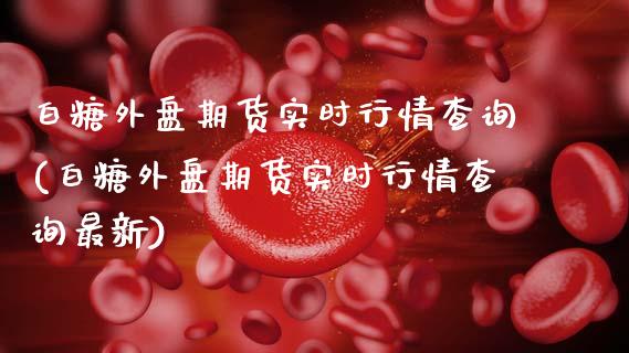 白糖外盘期货实时行情查询(白糖外盘期货实时行情查询最新)