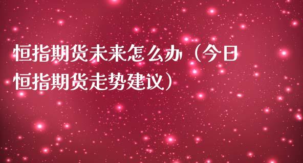 恒指期货未来怎么办（今日恒指期货走势建议）