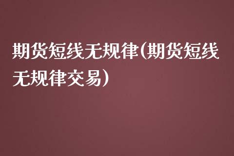 期货短线无规律(期货短线无规律交易)
