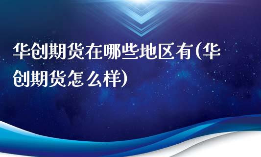 华创期货在哪些地区有(华创期货怎么样)