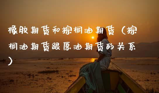 橡胶期货和棕榈油期货（棕榈油期货跟原油期货的关系）