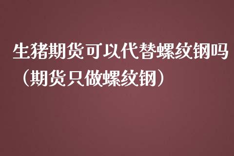 生猪期货可以代替螺纹钢吗（期货只做螺纹钢）