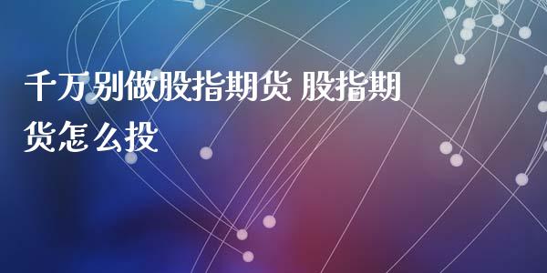 千万别做股指期货 股指期货怎么投_https://www.dglong8.com_股票理财_第1张