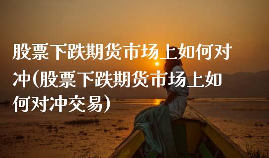 股票下跌期货市场上如何对冲(股票下跌期货市场上如何对冲交易)