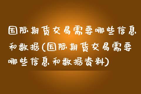 国际期货交易需要哪些信息和数据(国际期货交易需要哪些信息和数据资料)