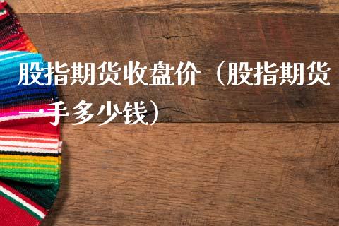 股指期货收盘价（股指期货一手多少钱）