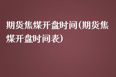 期货焦煤开盘时间(期货焦煤开盘时间表)