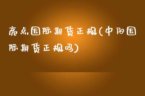亮点国际期货正规(中阳国际期货正规吗)