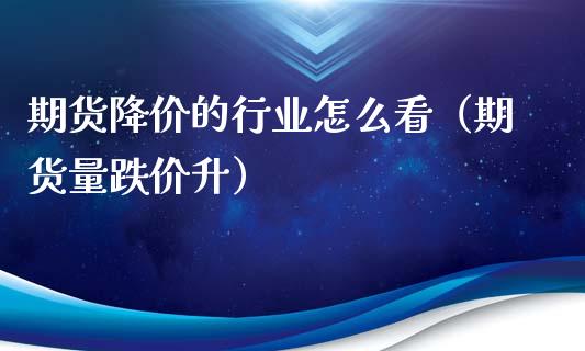 期货降价的行业怎么看（期货量跌价升）