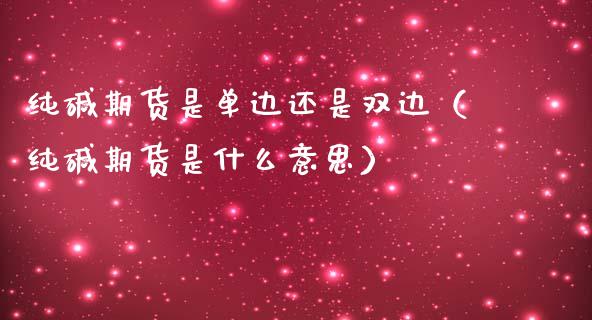 纯碱期货是单边还是双边（纯碱期货是什么意思）