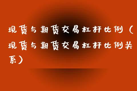 现货与期货交易杠杆比例（现货与期货交易杠杆比例关系）