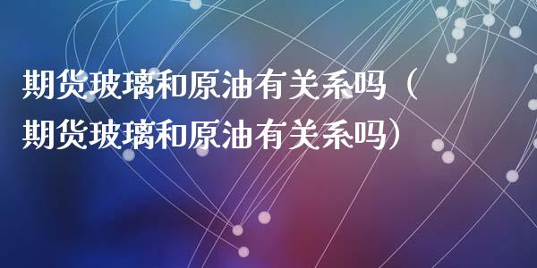 期货玻璃和原油有关系吗（期货玻璃和原油有关系吗）