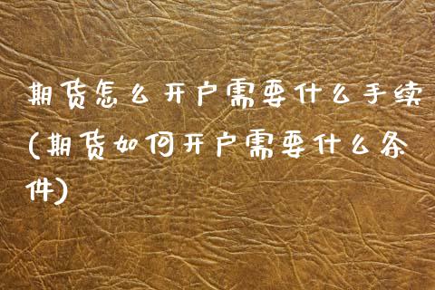 期货怎么开户需要什么手续(期货如何开户需要什么条件)