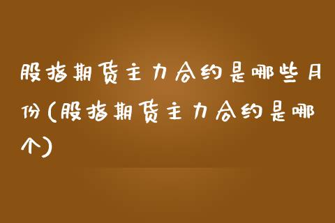 股指期货主力合约是哪些月份(股指期货主力合约是哪个)