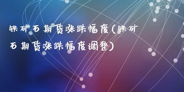 铁矿石期货涨跌幅度(铁矿石期货涨跌幅度调整)