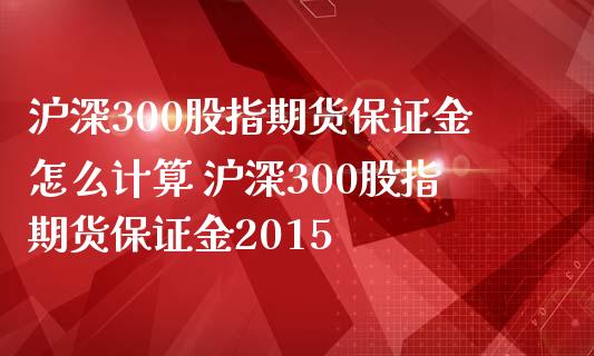 沪深300股指期货保证金怎么计算 沪深300股指期货保证金2015