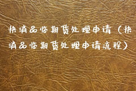 快消品临期货处理申请（快消品临期货处理申请流程）