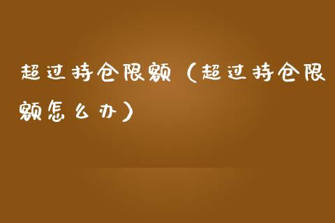 超过持仓限额（超过持仓限额怎么办）