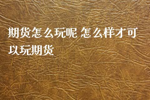 期货怎么玩呢 怎么样才可以玩期货