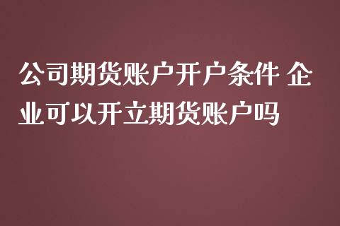 公司期货账户开户条件 企业可以开立期货账户吗