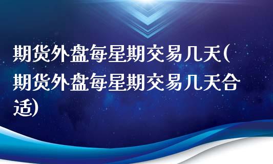 期货外盘每星期交易几天(期货外盘每星期交易几天合适)