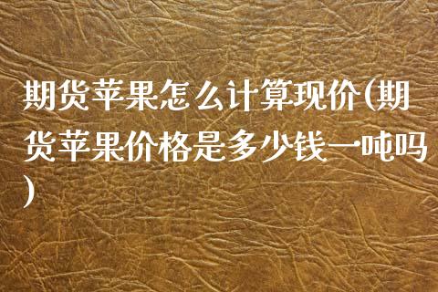 期货苹果怎么计算现价(期货苹果价格是多少钱一吨吗)