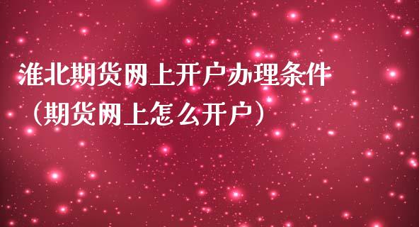 淮北期货网上开户办理条件（期货网上怎么开户）