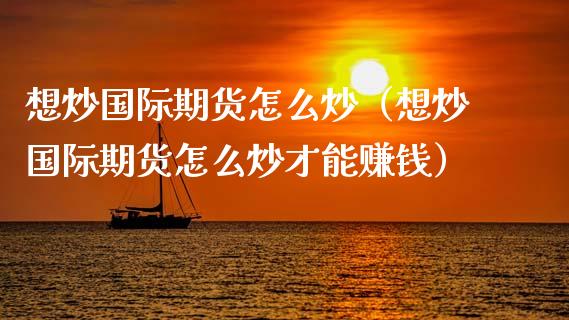想炒国际期货怎么炒（想炒国际期货怎么炒才能赚钱）