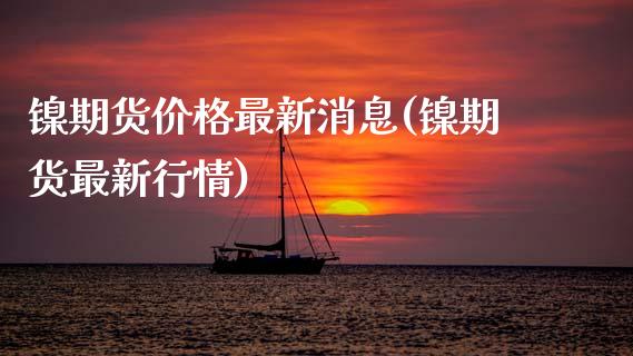镍期货价格最新消息(镍期货最新行情)