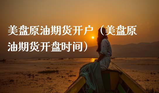 美盘原油期货开户（美盘原油期货开盘时间）