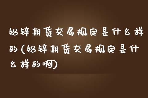 铝锌期货交易规定是什么样的(铝锌期货交易规定是什么样的啊)