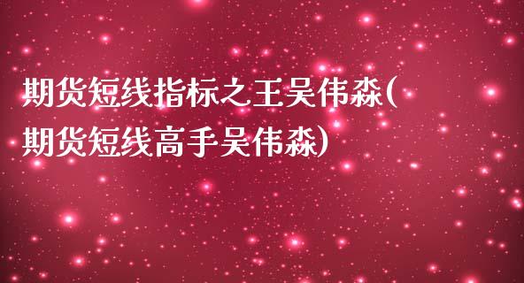 期货短线指标之王吴伟淼(期货短线高手吴伟淼)