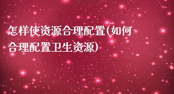 怎样使资源合理配置(如何合理配置卫生资源)