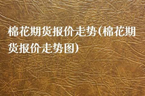 棉花期货报价走势(棉花期货报价走势图)