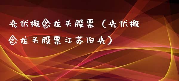 光伏概念龙头股票（光伏概念龙头股票江苏阳光）