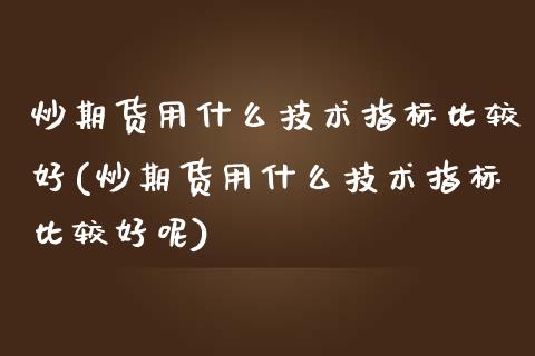 炒期货用什么技术指标比较好(炒期货用什么技术指标比较好呢)