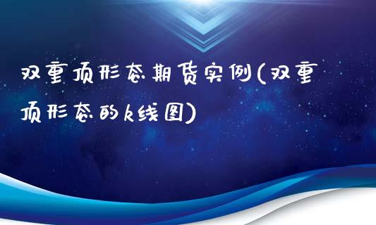 双重顶形态期货实例(双重顶形态的k线图)