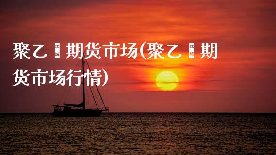 聚乙烯期货市场(聚乙烯期货市场行情)