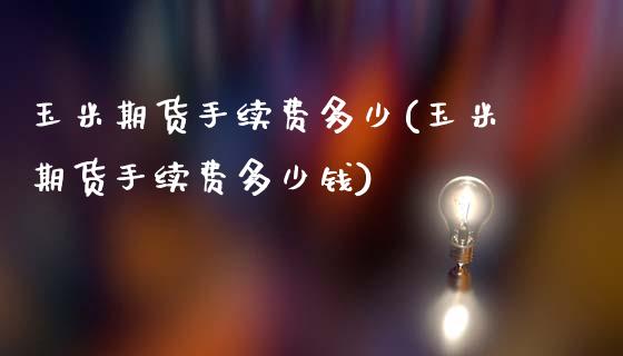 玉米期货手续费多少(玉米期货手续费多少钱)