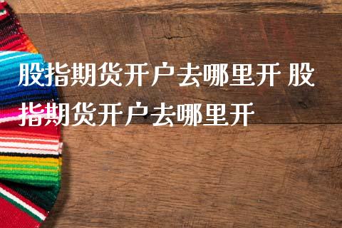 股指期货开户去哪里开 股指期货开户去哪里开_内盘期货_第1张_宇龙理财网 股指期货开户去哪里开 股指期货开户去哪里开_https://www.dglong8.com_内盘期货_第1张