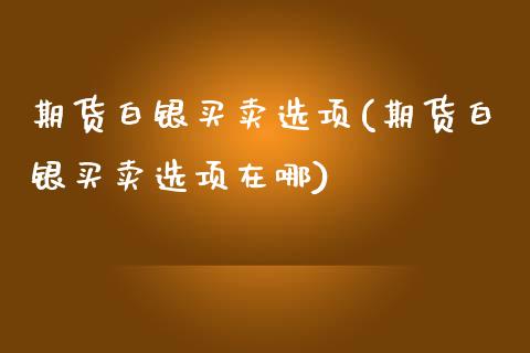 期货白银买卖选项(期货白银买卖选项在哪)
