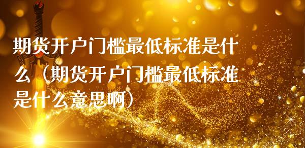 期货开户门槛最低标准是什么（期货开户门槛最低标准是什么意思啊）