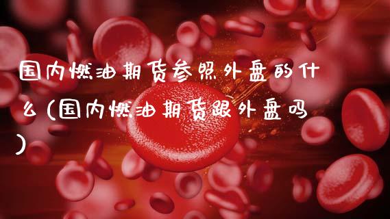 国内燃油期货参照外盘的什么(国内燃油期货跟外盘吗)